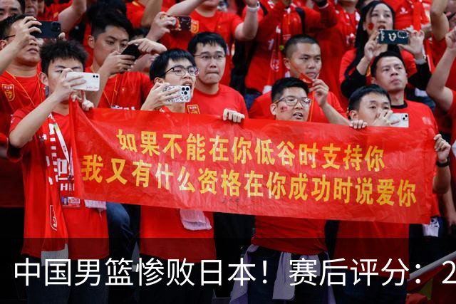 中国男篮惨败日本！赛后评分：2人优秀 4人合格 3人"花样"拉胯