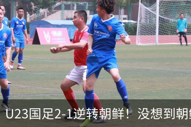 U23国足2-1逆转朝鲜！没想到朝鲜主帅赛后这么说，彻底破防！